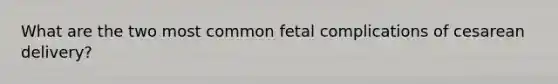 What are the two most common fetal complications of cesarean delivery?