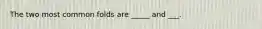 The two most common folds are _____ and ___.