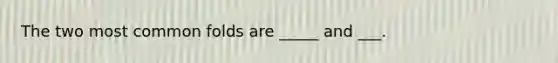 The two most common folds are _____ and ___.