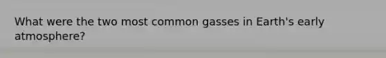 What were the two most common gasses in Earth's early atmosphere?