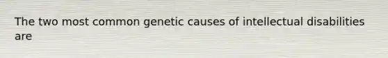 The two most common genetic causes of intellectual disabilities are