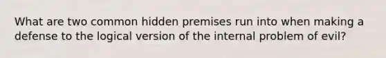 What are two common hidden premises run into when making a defense to the logical version of the internal problem of evil?