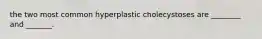 the two most common hyperplastic cholecystoses are ________ and _______.