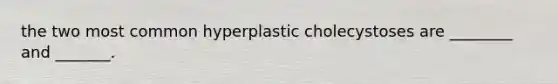 the two most common hyperplastic cholecystoses are ________ and _______.