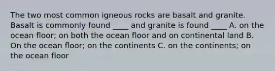 The two most common igneous rocks are basalt and granite. Basalt is commonly found ____ and granite is found ____ A. on the ocean floor; on both the ocean floor and on continental land B. On the ocean floor; on the continents C. on the continents; on the ocean floor