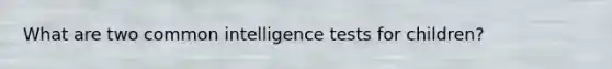 What are two common intelligence tests for children?