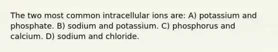 The two most common intracellular ions are: A) potassium and phosphate. B) sodium and potassium. C) phosphorus and calcium. D) sodium and chloride.