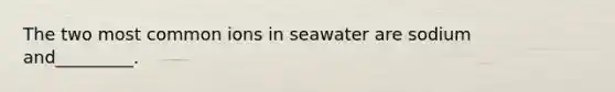 The two most common ions in seawater are sodium and_________.