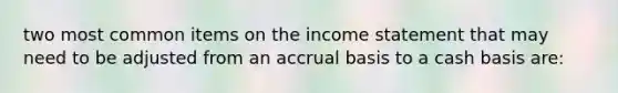 two most common items on the <a href='https://www.questionai.com/knowledge/kCPMsnOwdm-income-statement' class='anchor-knowledge'>income statement</a> that may need to be adjusted from an accrual basis to a cash basis are: