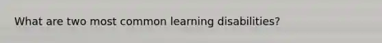 What are two most common learning disabilities?