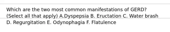 Which are the two most common manifestations of GERD? (Select all that apply) A.Dyspepsia B. Eructation C. Water brash D. Regurgitation E. Odynophagia F. Flatulence