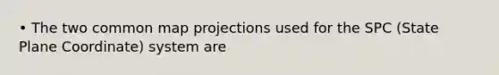 • The two common map projections used for the SPC (State Plane Coordinate) system are