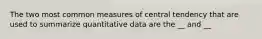 The two most common measures of central tendency that are used to summarize quantitative data are the __ and __