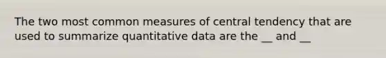 The two most common measures of central tendency that are used to summarize quantitative data are the __ and __