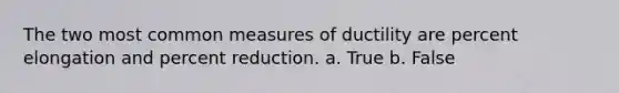 The two most common measures of ductility are percent elongation and percent reduction. a. True b. False