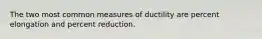 The two most common measures of ductility are percent elongation and percent reduction.