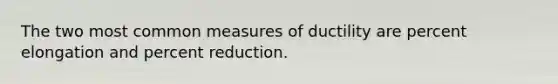 The two most common measures of ductility are percent elongation and percent reduction.