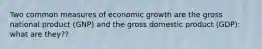 Two common measures of economic growth are the gross national product (GNP) and the gross domestic product (GDP): what are they??