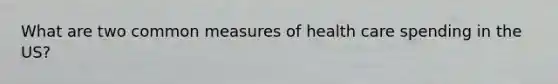 What are two common measures of health care spending in the US?