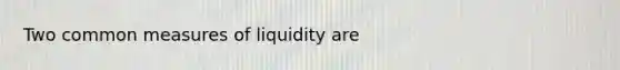 Two common measures of liquidity are