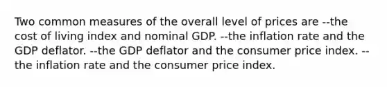 Two common measures of the overall level of prices are --the cost of living index and nominal GDP. --the inflation rate and the GDP deflator. --the GDP deflator and the consumer price index. --the inflation rate and the consumer price index.