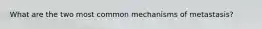 What are the two most common mechanisms of metastasis?