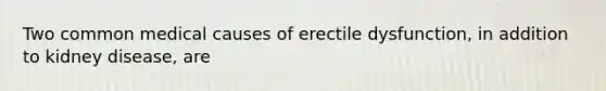 Two common medical causes of erectile dysfunction, in addition to kidney disease, are