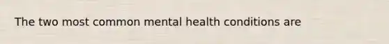 The two most common mental health conditions are