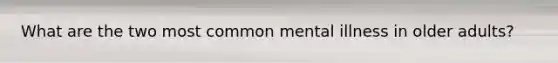 What are the two most common mental illness in older adults?