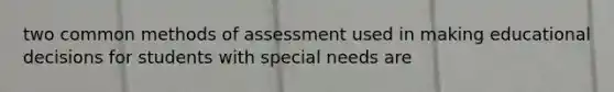 two common methods of assessment used in making educational decisions for students with special needs are