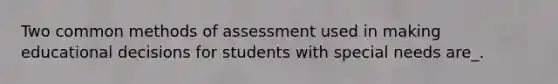 Two common methods of assessment used in making educational decisions for students with special needs are_.