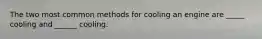 The two most common methods for cooling an engine are _____ cooling and ______ cooling.