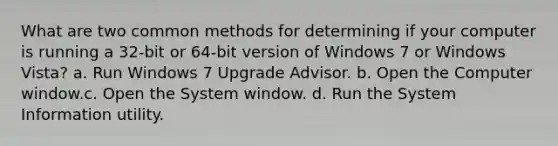 What are two common methods for determining if your computer is running a 32-bit or 64-bit version of Windows 7 or Windows Vista? a. Run Windows 7 Upgrade Advisor. b. Open the Computer window.c. Open the System window. d. Run the System Information utility.