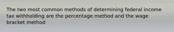 The two most common methods of determining federal income tax withholding are the percentage method and the wage bracket method