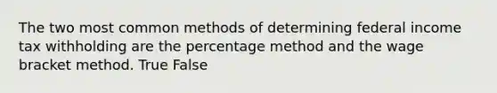 The two most common methods of determining federal income tax withholding are the percentage method and the wage bracket method. True False