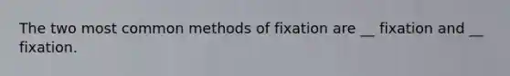 The two most common methods of fixation are __ fixation and __ fixation.