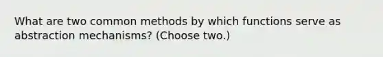 What are two common methods by which functions serve as abstraction mechanisms? (Choose two.)