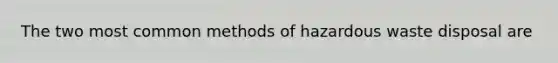 The two most common methods of hazardous waste disposal are