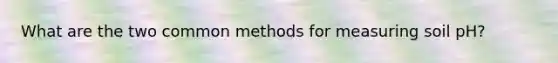 What are the two common methods for measuring soil pH?