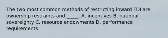 The two most common methods of restricting inward FDI are ownership restraints and _____. A. incentives B. national sovereignty C. resource endowments D. performance requirements