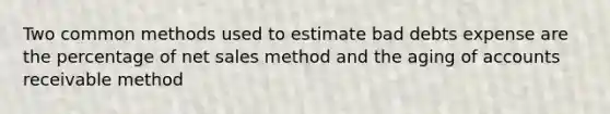 Two common methods used to estimate bad debts expense are the percentage of net sales method and the aging of accounts receivable method