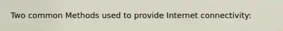 Two common Methods used to provide Internet connectivity:
