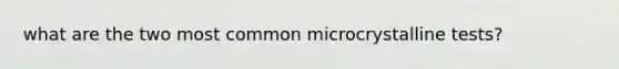 what are the two most common microcrystalline tests?