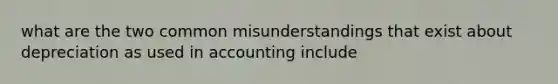 what are the two common misunderstandings that exist about depreciation as used in accounting include