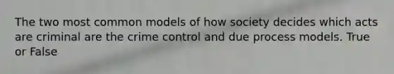 The two most common models of how society decides which acts are criminal are the crime control and due process models. True or False