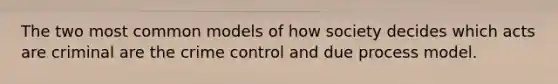 The two most common models of how society decides which acts are criminal are the crime control and due process model.