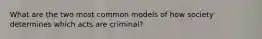 What are the two most common models of how society determines which acts are criminal?