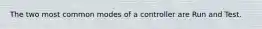 The two most common modes of a controller are Run and Test.