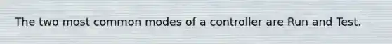 The two most common modes of a controller are Run and Test.