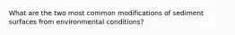 What are the two most common modifications of sediment surfaces from environmental conditions?